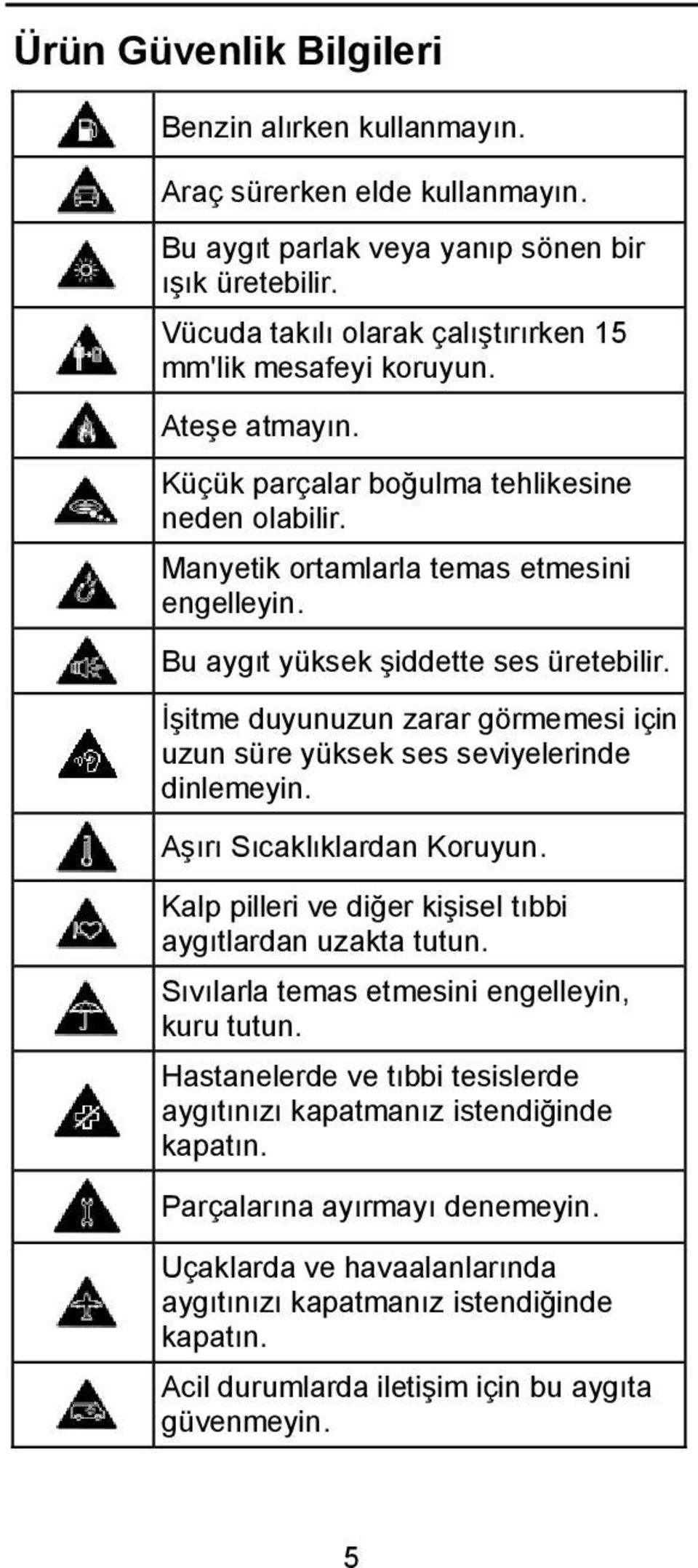 İşitme duyunuzun zarar görmemesi için uzun süre yüksek ses seviyelerinde dinlemeyin. Aşırı Sıcaklıklardan Koruyun. Kalp pilleri ve diğer kişisel tıbbi aygıtlardan uzakta tutun.