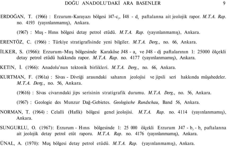 (1966): Erzurum-Muş bölgesinde Karaköse J48 - a 4 ve J48 - dj paftalarının 1: 25000 ölçekli detay petrol etüdü hakkında rapor. M.T.A. Rap. no. 4177 (yayınlanmamış), Ankara. KETlN, İ.