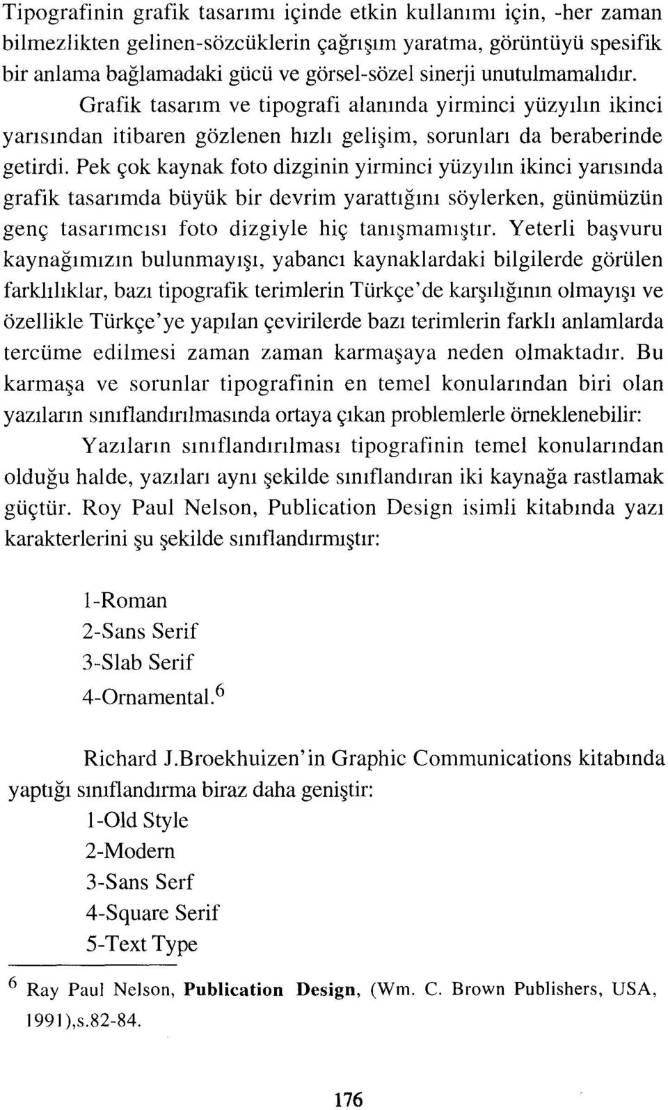 Pek çok kaynak foto dizginin yirminci yüzyılın ikinci yarısında grafik tasarımda büyük bir devrim yarattığını söylerken, günümüzün genç tasarımcısı foto dizgiyle hiç tanışmamıştır.