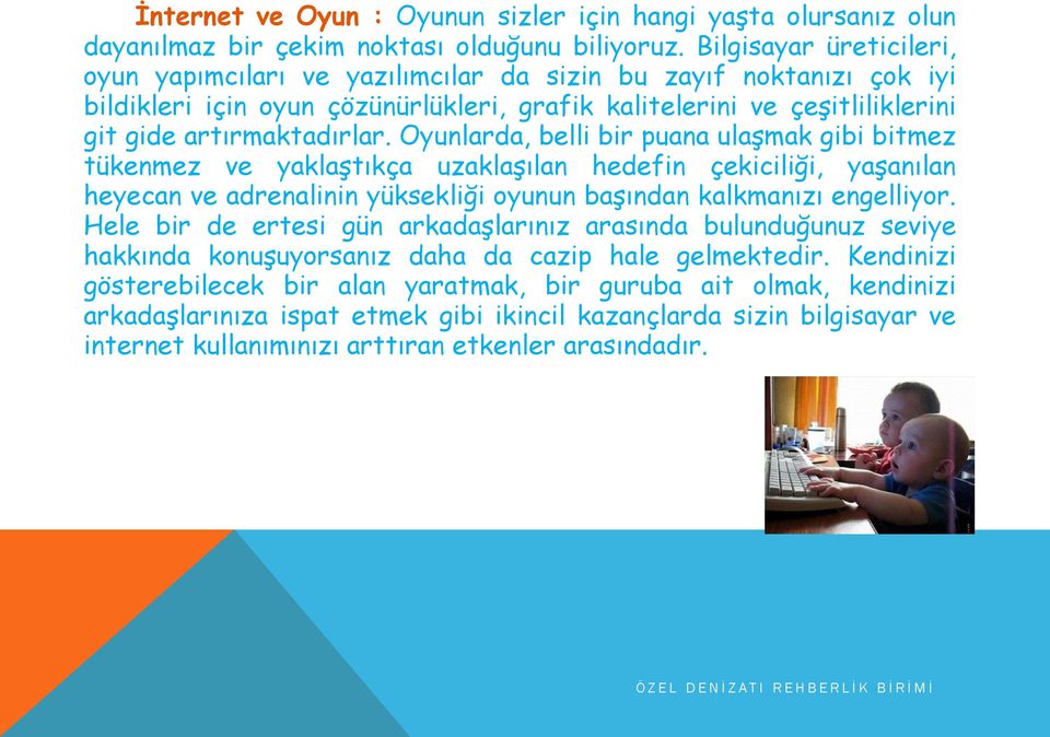 Oyunlarda, belli bir puana ulaşmak gibi bitmez tükenmez ve yaklaştıkça uzaklaşılan hedefin çekiciliği, yaşanılan heyecan ve adrenalinin yüksekliği oyunun başından kalkmanızı engelliyor.