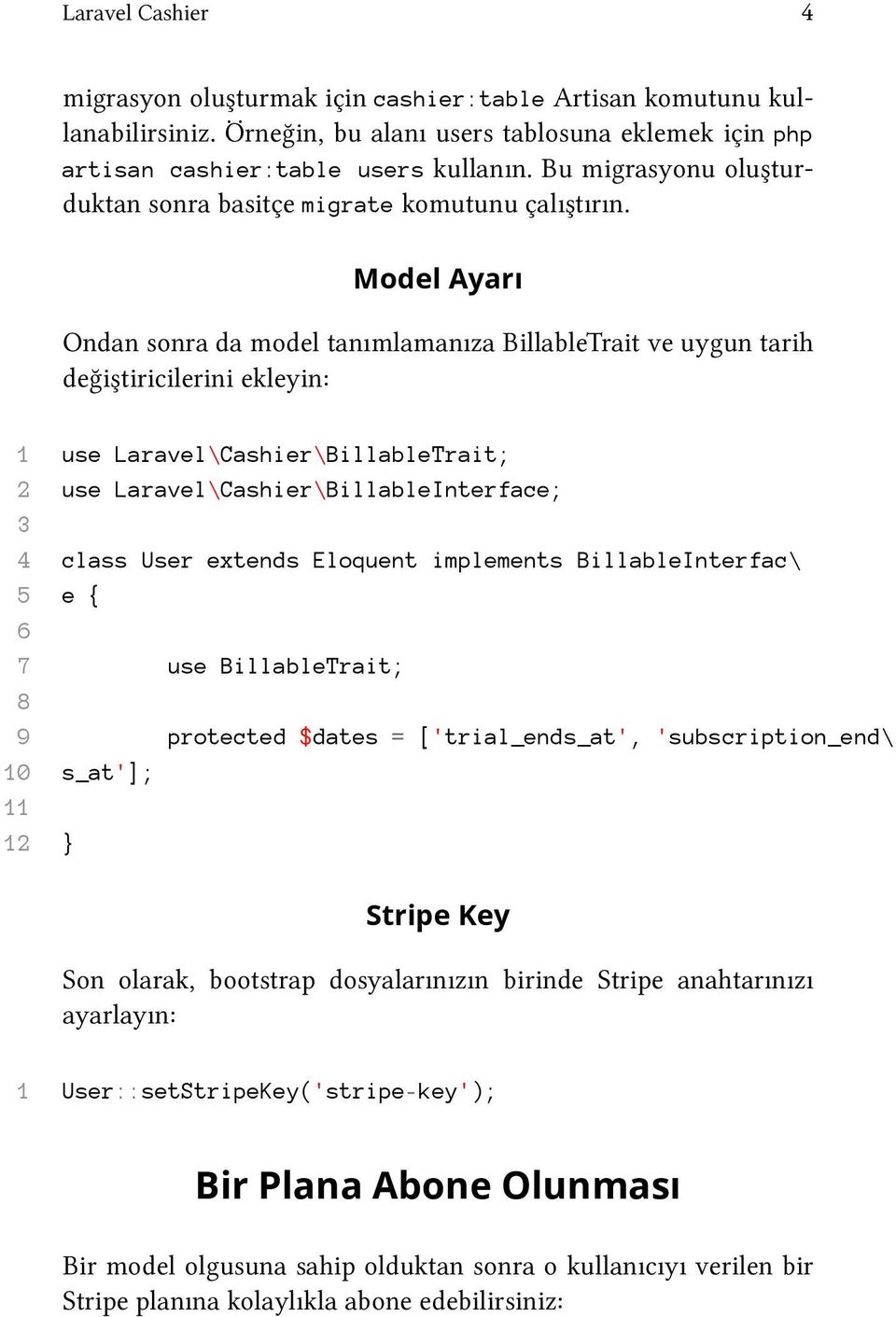 Model Ayarı Ondan sonra da model tanımlamanıza BillableTrait ve uygun tarih değiştiricilerini ekleyin: 1 use Laravel\Cashier\BillableTrait; 2 use Laravel\Cashier\BillableInterface; 3 4 class User