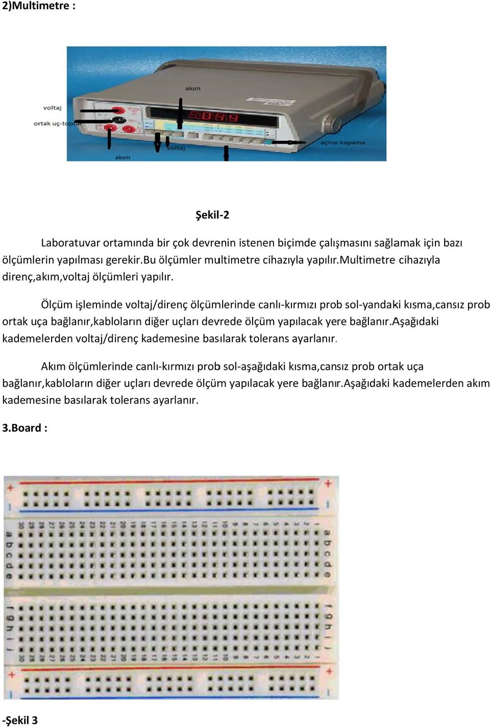 Ölçüm işleminde voltaj/direnç ölçümlerinde canlı kırmızı prob sol yandaki kısma,cansız prob ortak uça bağlanır,kabloların diğer uçları devrede ölçüm yapılacak yere bağlanır.