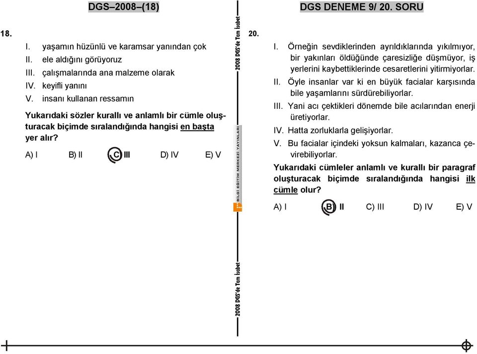 B) II C) III D) IV E) V 20. I. Örneğin sevdiklerinden ayrıldıklarında yıkılmıyor, bir yakınları öldüğünde çaresizliğe düşmüyor, iş yerlerini kaybettiklerinde cesaretlerini yitirmiyorlar. II. Öyle insanlar var ki en büyük facialar karşısında bile yaşamlarını sürdürebiliyorlar.