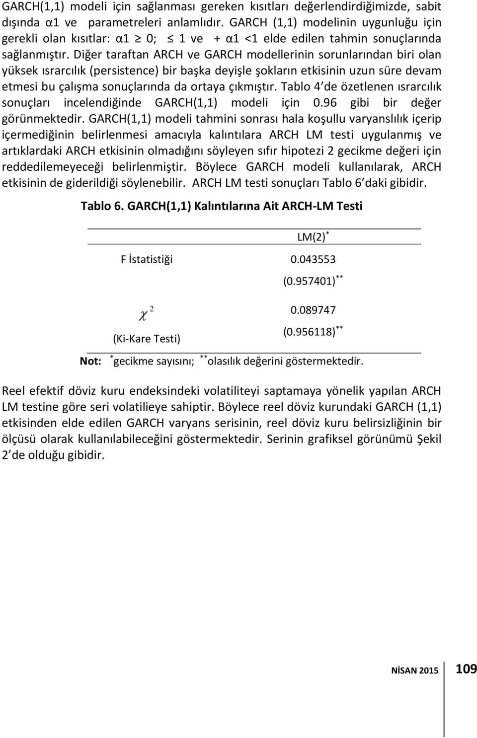 Diğer taraftan ARCH ve GARCH modellerinin sorunlarından biri olan yüksek ısrarcılık (persistence) bir başka deyişle şokların etkisinin uzun süre devam etmesi bu çalışma sonuçlarında da ortaya