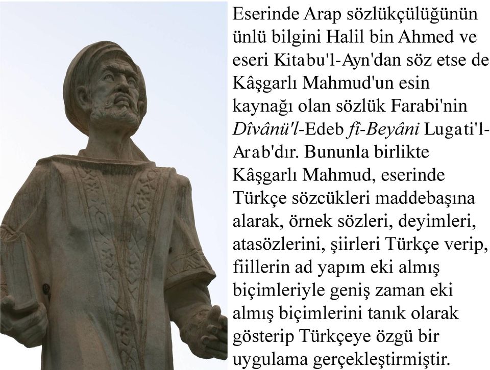 Bununla birlikte Kâşgarlı Mahmud, eserinde Türkçe sözcükleri maddebaşına alarak, örnek sözleri, deyimleri, atasözlerini,