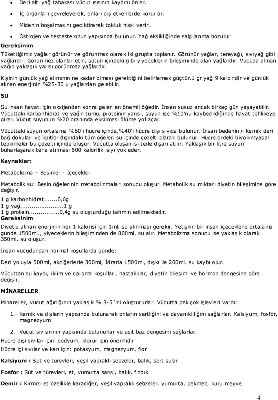 Görünmez olanlar etin, sütün içindeki gibi yiyeceklerin bileşiminde olan yağlardır. Vücuda alınan yağın yaklaşık yarısı görünmez yağlardır.