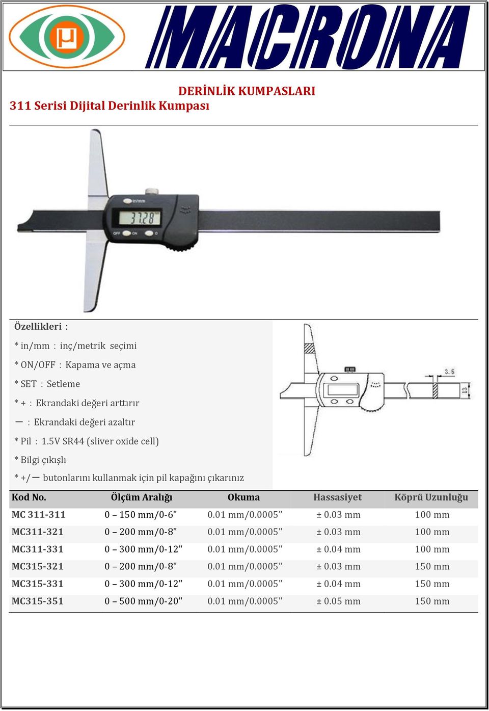 Ölçüm Aralığı Okuma Hassasiyet Köprü Uzunluğu MC 311-311 0 150 mm/0-6" 0.01 mm/0.0005" ± 0.03 mm 100 mm MC311-321 0 200 mm/0-8" 0.01 mm/0.0005" ± 0.03 mm 100 mm MC311-331 0 300 mm/0-12" 0.