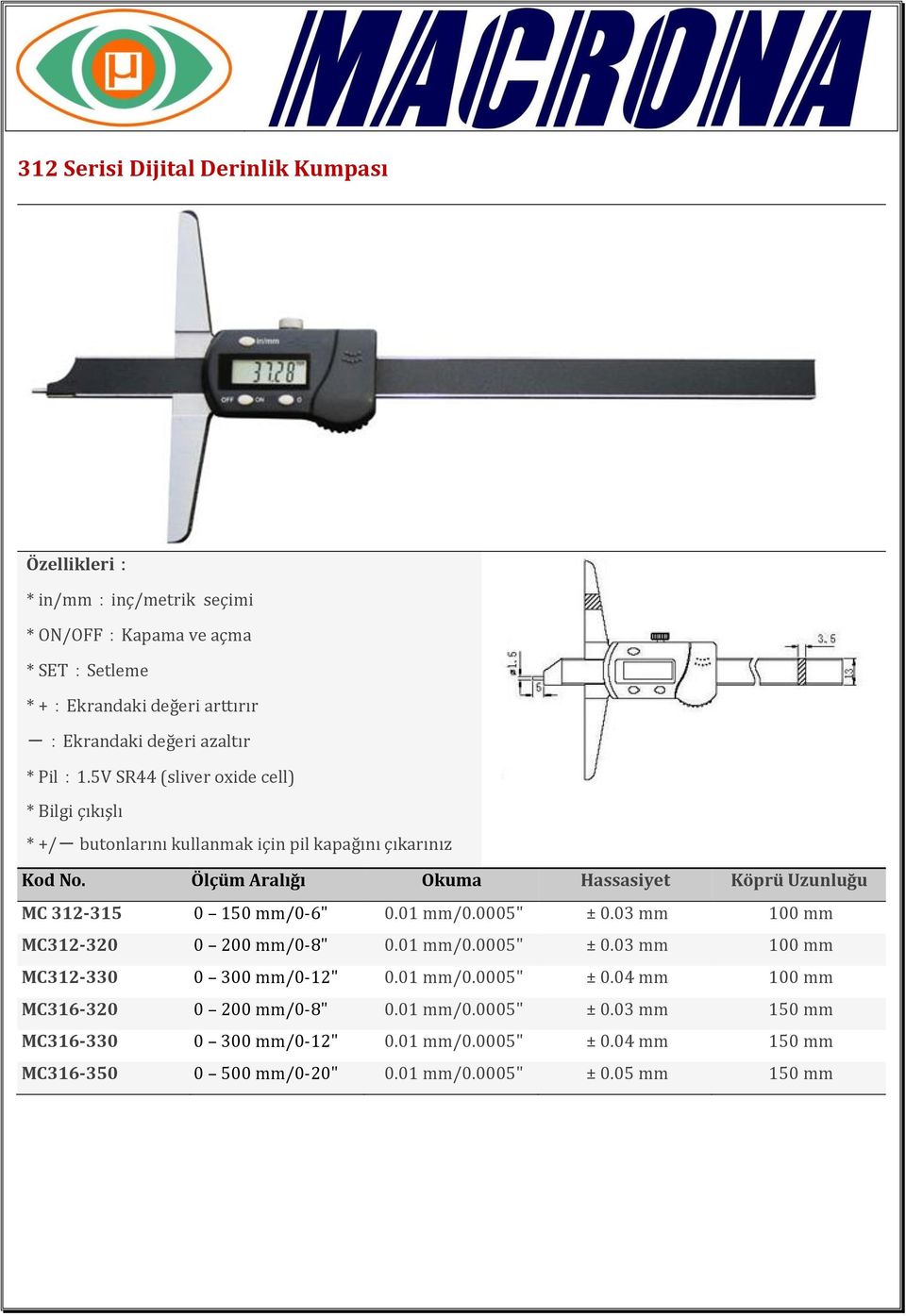 Ölçüm Aralığı Okuma Hassasiyet Köprü Uzunluğu MC 312-315 0 150 mm/0-6" 0.01 mm/0.0005" ± 0.03 mm 100 mm MC312-320 0 200 mm/0-8" 0.01 mm/0.0005" ± 0.03 mm 100 mm MC312-330 0 300 mm/0-12" 0.