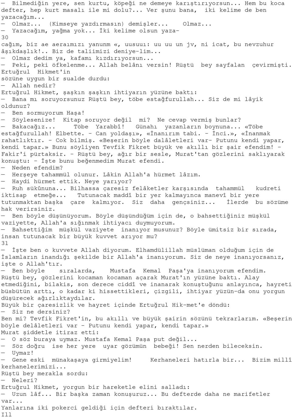 .. Olmaz dedim ya, kafamı kızdırıyorsun... Peki, peki öfkelenme... Allah belânı versin! Rüştü bey sayfalan çevirmişti. Ertuğrul Hikmet'in sözüne uygun bir sualde durdu: Allah nedir?