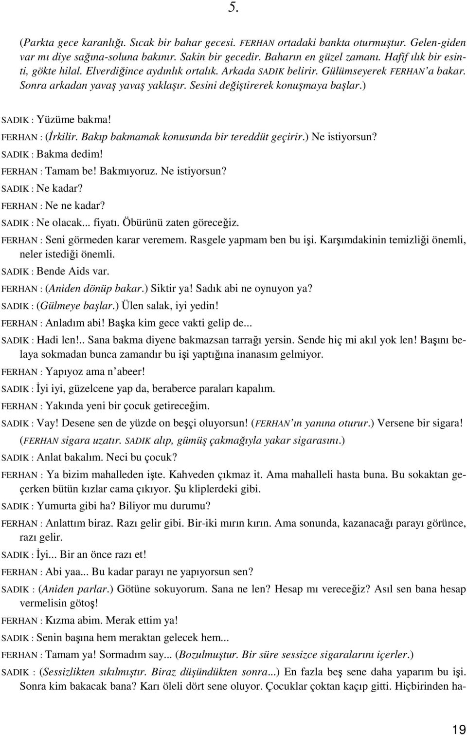 ) SADIK : Yüzüme bakma! FERHAN : (Đrkilir. Bakıp bakmamak konusunda bir tereddüt geçirir.) Ne istiyorsun? SADIK : Bakma dedim! FERHAN : Tamam be! Bakmıyoruz. Ne istiyorsun? SADIK : Ne kadar?