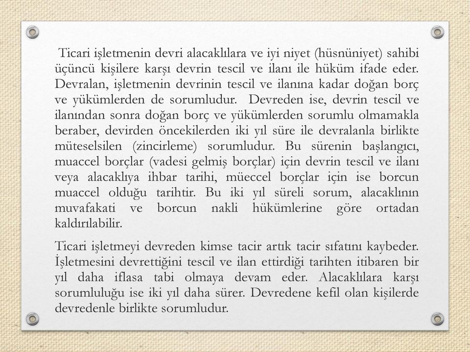 Devreden ise, devrin tescil ve ilanından sonra doğan borç ve yükümlerden sorumlu olmamakla beraber, devirden öncekilerden iki yıl süre ile devralanla birlikte müteselsilen (zincirleme) sorumludur.