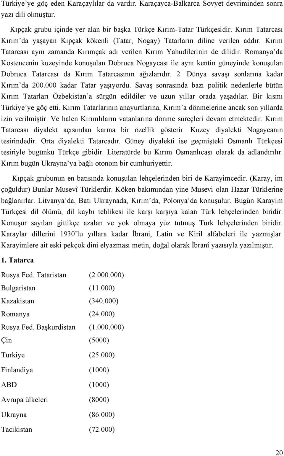 Romanya da Köstencenin kuzeyinde konuşulan Dobruca Nogaycası ile aynı kentin güneyinde konuşulan Dobruca Tatarcası da Kırım Tatarcasının ağızlarıdır. 2. Dünya savaşı sonlarına kadar Kırım da 200.