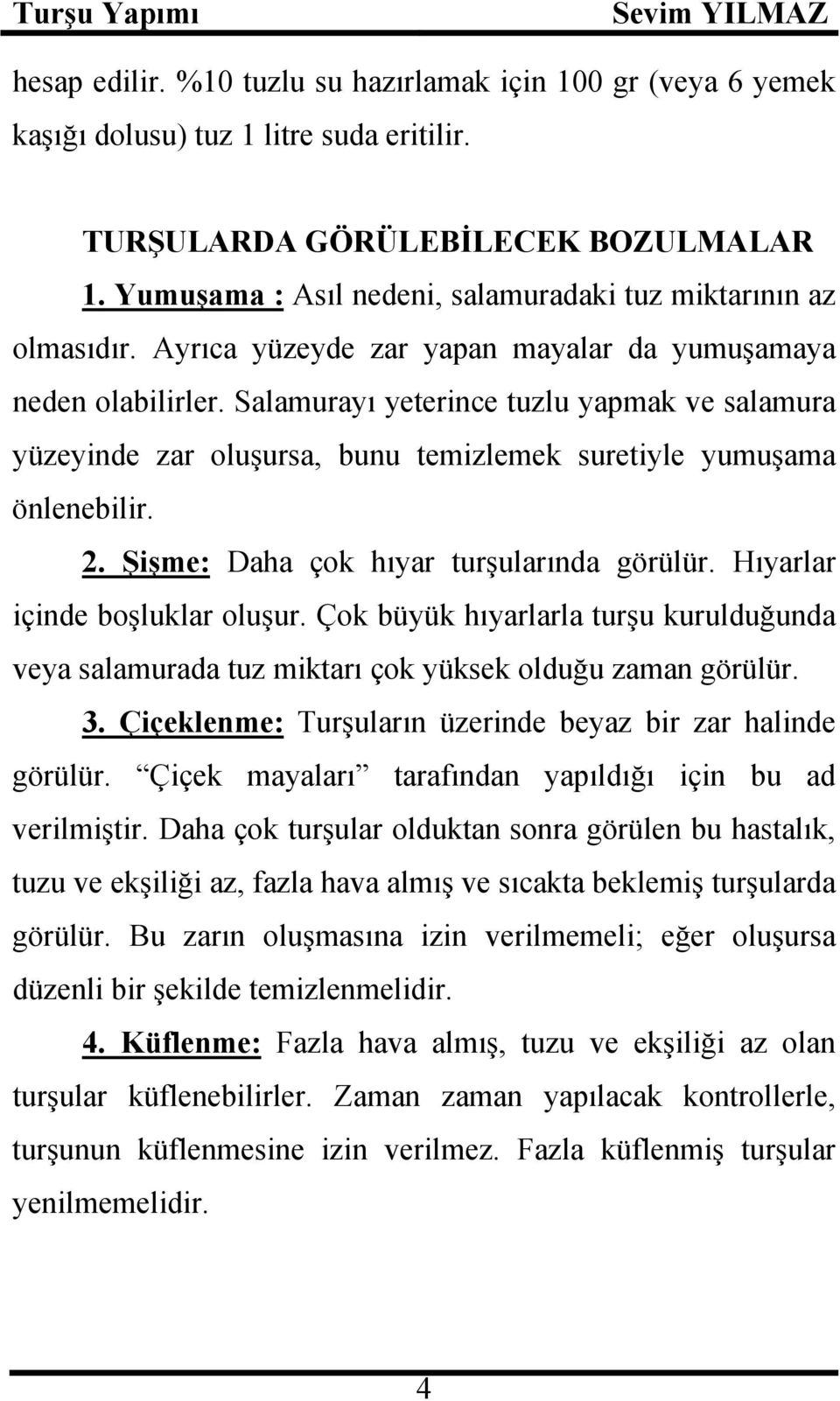 Salamurayı yeterince tuzlu yapmak ve salamura yüzeyinde zar oluşursa, bunu temizlemek suretiyle yumuşama önlenebilir. 2. Şişme: Daha çok hıyar turşularında görülür. Hıyarlar içinde boşluklar oluşur.