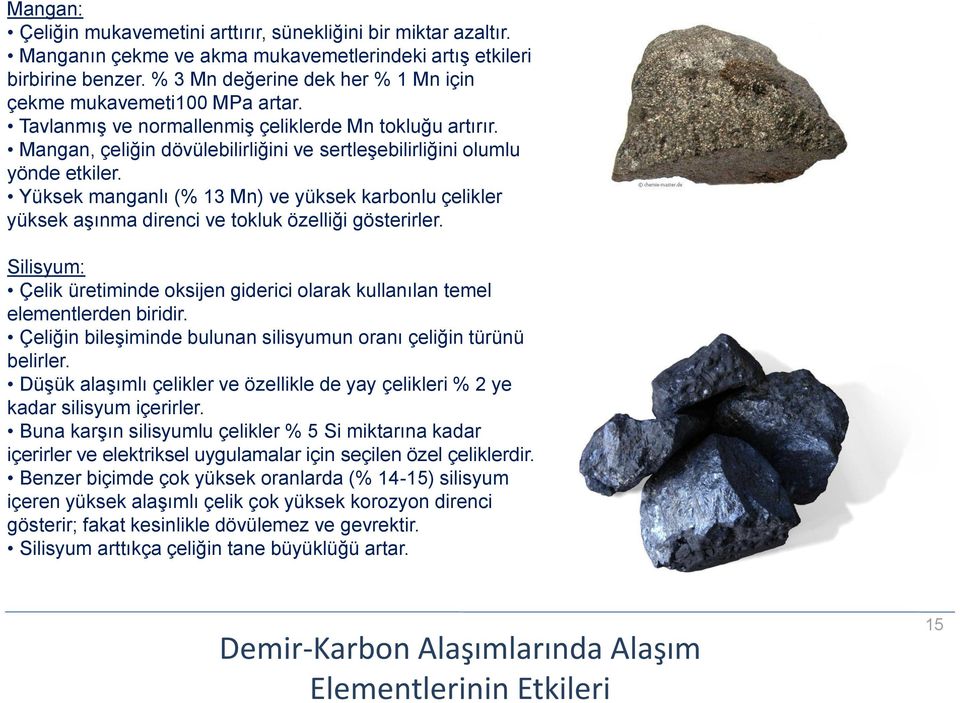 Mangan, çeliğin dövülebilirliğini ve sertleşebilirliğini olumlu yönde etkiler. Yüksek manganlı (% 13 Mn) ve yüksek karbonlu çelikler yüksek aşınma direnci ve tokluk özelliği gösterirler.