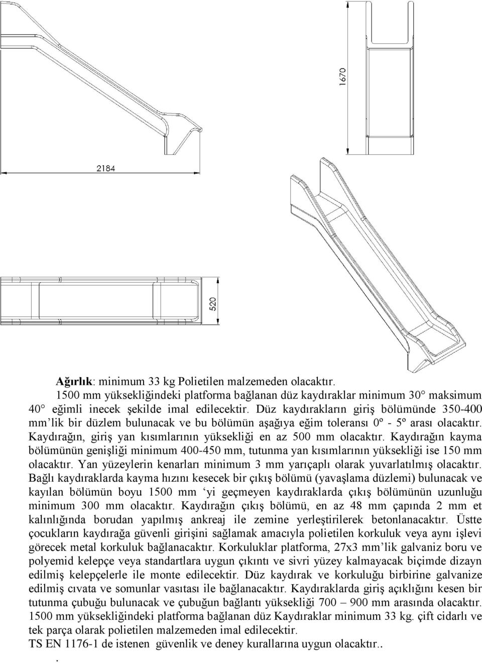 Kaydırağın, giriş yan kısımlarının yüksekliği en az 500 mm olacaktır. Kaydırağın kayma bölümünün genişliği minimum 400-450 mm, tutunma yan kısımlarının yüksekliği ise 150 mm olacaktır.