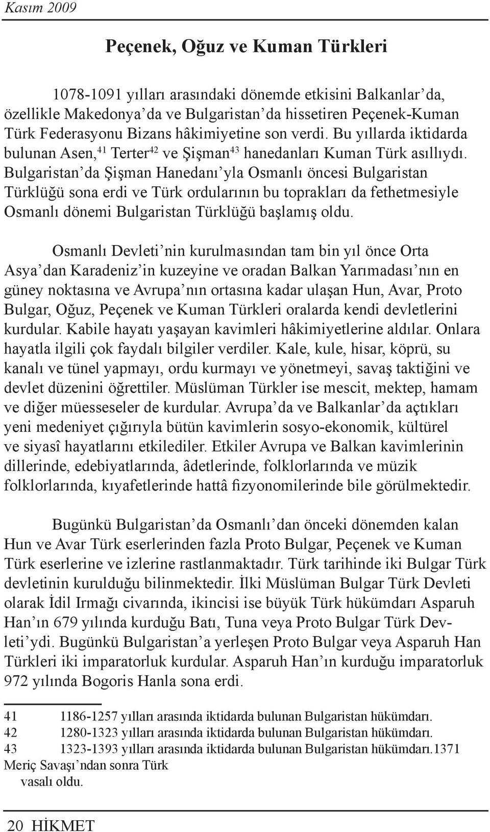 Bulgaristan da Şişman Hane danı yla Osmanlı öncesi Bulgaristan Türklüğü sona erdi ve Türk or dularının bu toprakları da fethetmesiyle Osmanlı dönemi Bulgaristan Türklüğü başlamış oldu.