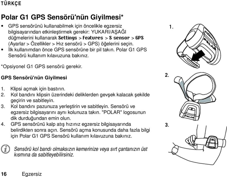 GPS Sensörü'nün Giyilmesi 1. Klipsi açmak için bastırın. 2. Kol bandını klipsin üzerindeki deliklerden gevşek kalacak şekilde geçirin ve sabitleyin. 3. Kol bandını pazunuza yerleştirin ve sabitleyin.