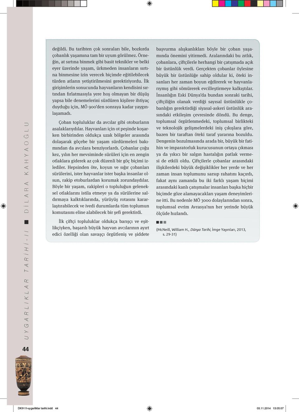 İlk girişimlerin sonucunda hayvanların kendisini sırtından fırlatmasıyla yere hoş olmayan bir düşüş yapsa bile denemelerini sürdüren kişilere ihtiyaç duyduğu için, MÖ 900 den sonraya kadar