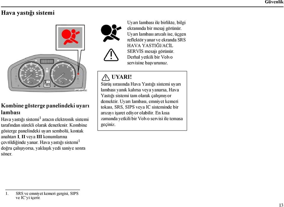 Kombine gösterge panelindeki uyarı sembolü, kontak anahtarı I, II veya III konumlarına çevrildiğinde yanar. Hava yastığı sistemi 1 doğru çalışıyorsa, yaklaşık yedi saniye sonra söner. UYARI!