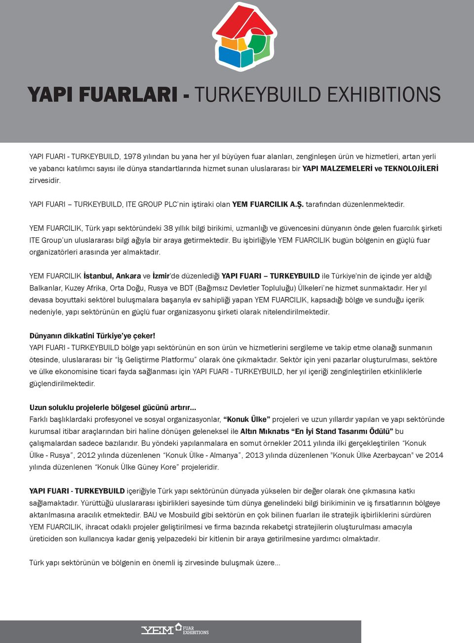 YEM FUARCILIK, Türk yapı sektöründeki 38 yıllık bilgi birikimi, uzmanlığı ve güvenesini dünyanın önde gelen fuarılık şirketi ITE Group un uluslararası bilgi ağıyla bir araya getirmektedir.