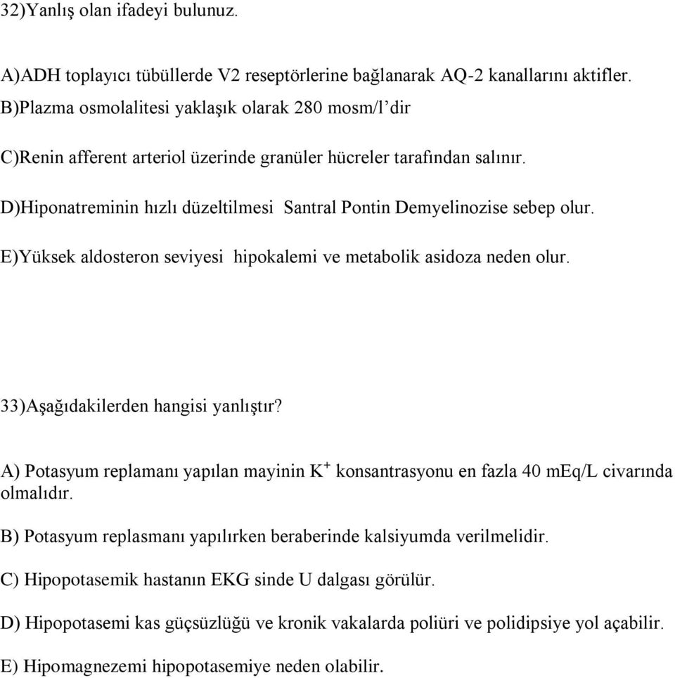 D)Hiponatreminin hızlı düzeltilmesi Santral Pontin Demyelinozise sebep olur. E)Yüksek aldosteron seviyesi hipokalemi ve metabolik asidoza neden olur. 33)Aşağıdakilerden hangisi yanlıştır?