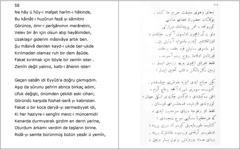 Geçen sabâh idi Eyyûb'a doğru çıkmışdım. Aşıp da sûrunu şehrin atınca birkaç adım, Ufuk değişti, önümden çekildi eski cihan; Göründü karşıda füshat-serâ yı kabristan.