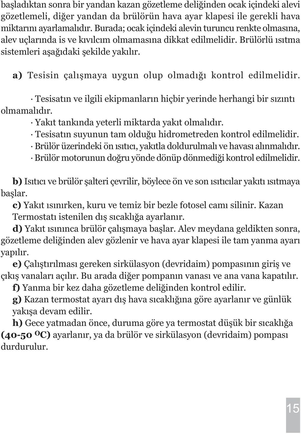 a) Tesisin çalýþmaya uygun olup olmadýðý kontrol edilmelidir. Tesisatýn ve ilgili ekipmanlarýn hiçbir yerinde herhangi bir sýzýntý olmamalýdýr. Yakýt tankýnda yeterli miktarda yakýt olmalýdýr.