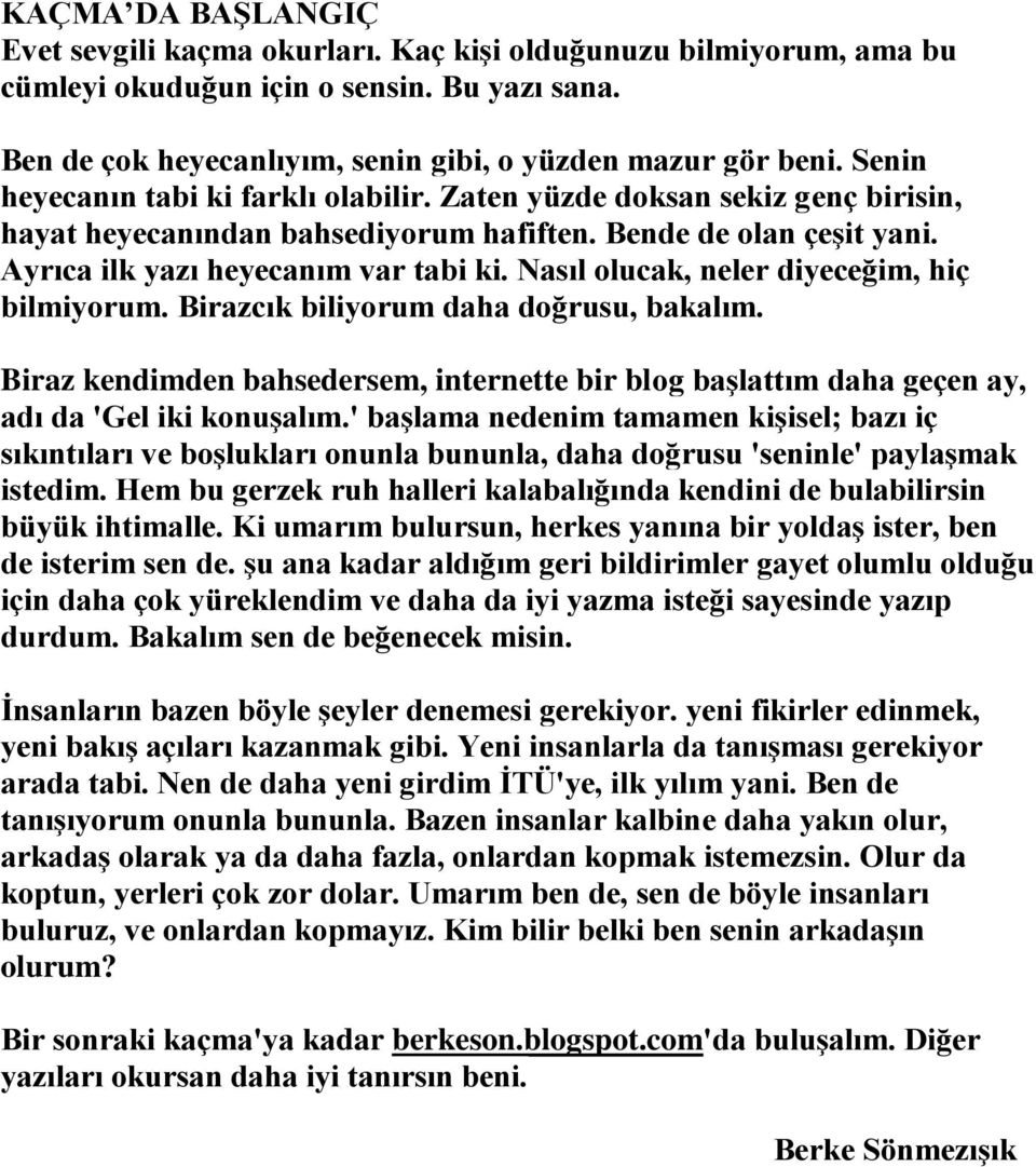 Nasıl olucak, neler diyeceğim, hiç bilmiyorum. Birazcık biliyorum daha doğrusu, bakalım. Biraz kendimden bahsedersem, internette bir blog başlattım daha geçen ay, adı da 'Gel iki konuşalım.