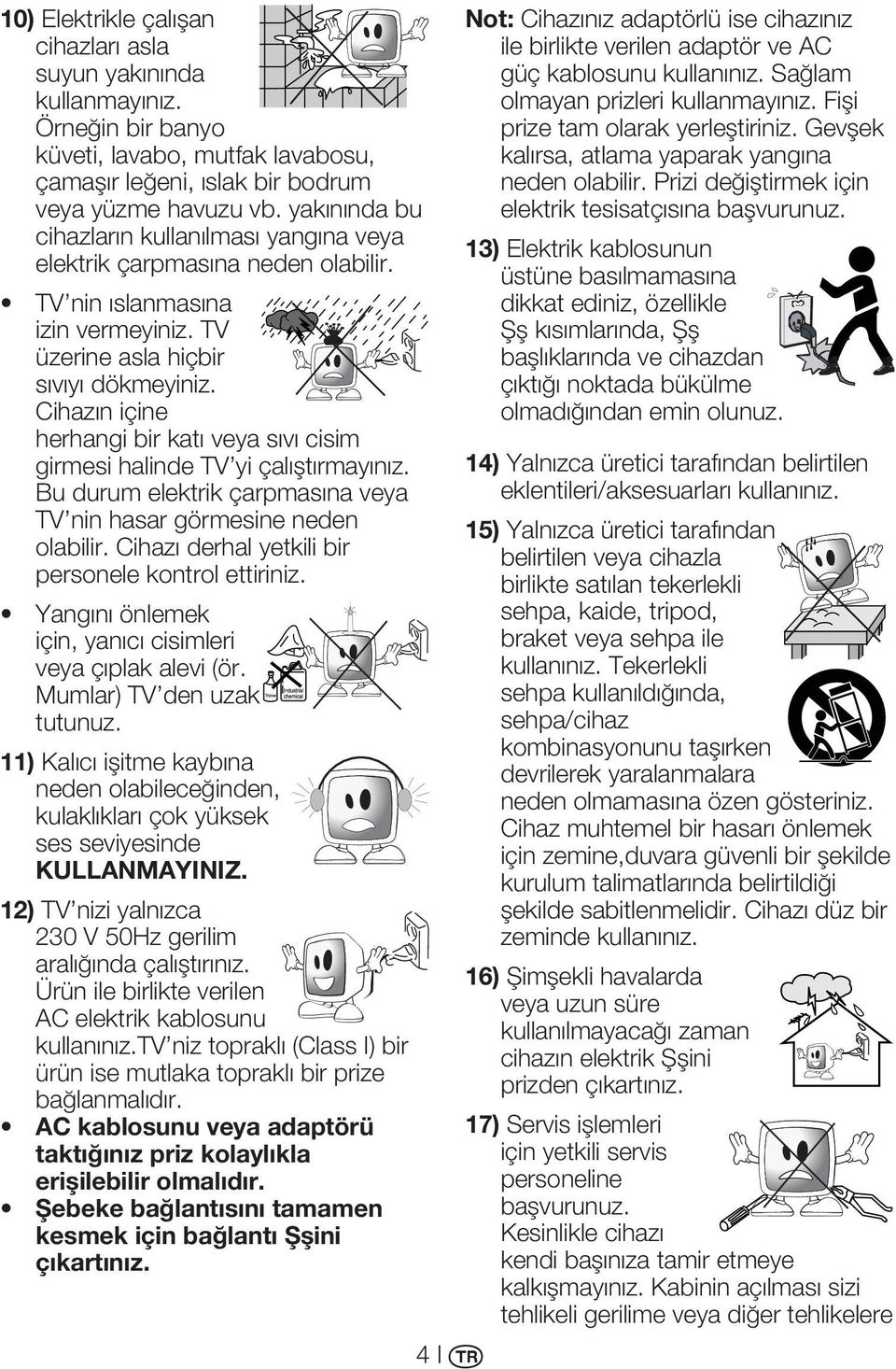 Cihazın içine herhangi bir katı veya sıvı cisim girmesi halinde TV yi çalıştırmayınız. Bu durum elektrik çarpmasına veya TV nin hasar görmesine neden olabilir.