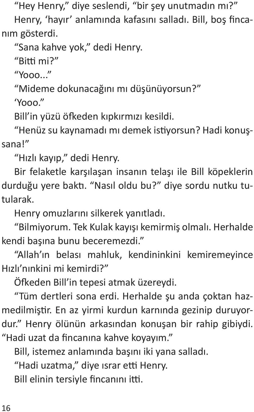 Bir felaketle karşılaşan insanın telaşı ile Bill köpeklerin durduğu yere baktı. Nasıl oldu bu? diye sordu nutku tutularak. Henry omuzlarını silkerek yanıtladı. Bilmiyorum.