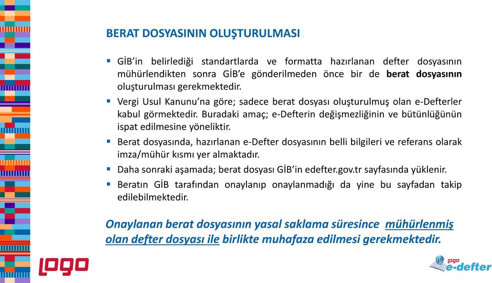 Berat dosyasında, hazırlanan e-defter dosyasının belli bilgileri ve referans olarak imza/mühür kısmı yer almaktadır. Daha sonraki aşamada; berat dosyası GİB in edefter.gov.tr sayfasında yüklenir.