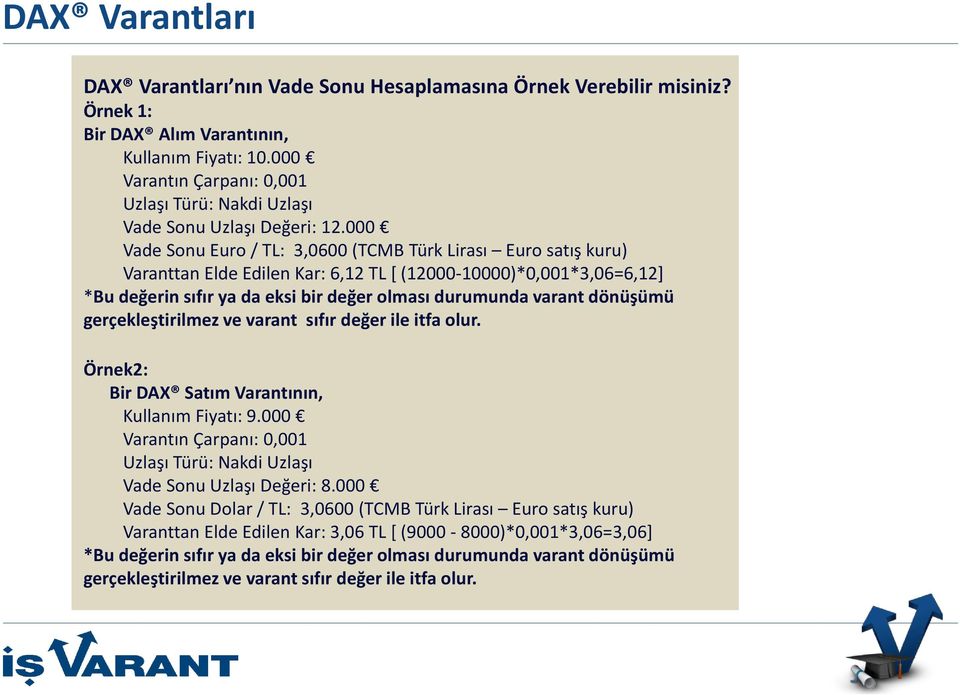 000 Vade Sonu Euro / TL: 3,0600 (TCMB Türk Lirası Euro satış kuru) Varanttan Elde Edilen Kar: 6,12 TL [ (12000-10000)*0,001*3,06=6,12] *Bu değerin sıfır ya da eksi bir değer olması durumunda varant