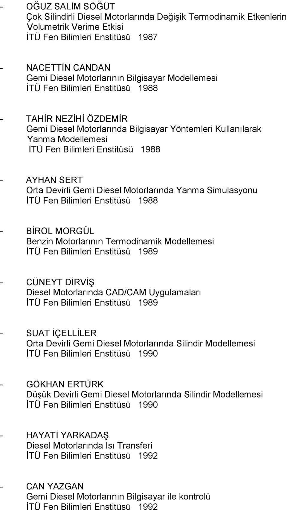 Devirli Gemi Diesel Motorlarında Yanma Simulasyonu İTÜ Fen Bilimleri Enstitüsü 1988 - BİROL MORGÜL Benzin Motorlarının Termodinamik Modellemesi İTÜ Fen Bilimleri Enstitüsü 1989 - CÜNEYT DİRVİ Diesel