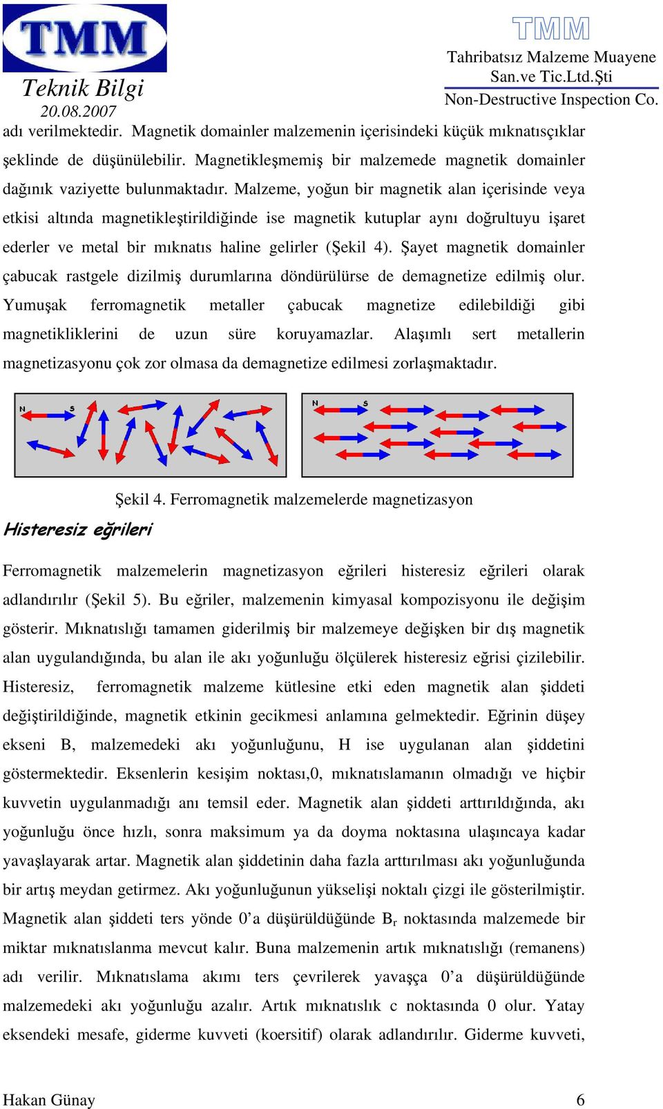 Şayet magnetik domainler çabucak rastgele dizilmiş durumlarına döndürülürse de demagnetize edilmiş olur.