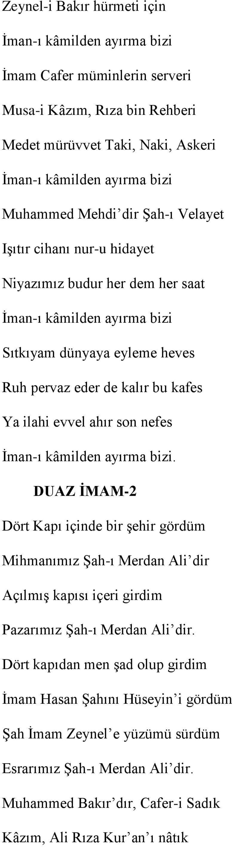 evvel ahır son nefes İman-ı kâmilden ayırma bizi. DUAZ ĠMAM-2 Dört Kapı içinde bir şehir gördüm Mihmanımız Şah-ı Merdan Ali dir Açılmış kapısı içeri girdim Pazarımız Şah-ı Merdan Ali dir.