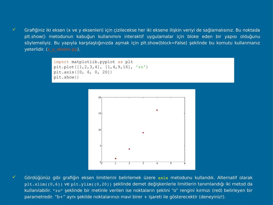 show(block=false) şeklinde bu komutu kullanmanız yeterlidir. (x_y_ekseni.py). import matplotlib.pyplot as plt plt.plot([1,2,3,4], [1,4,9,16], 'ro') plt.