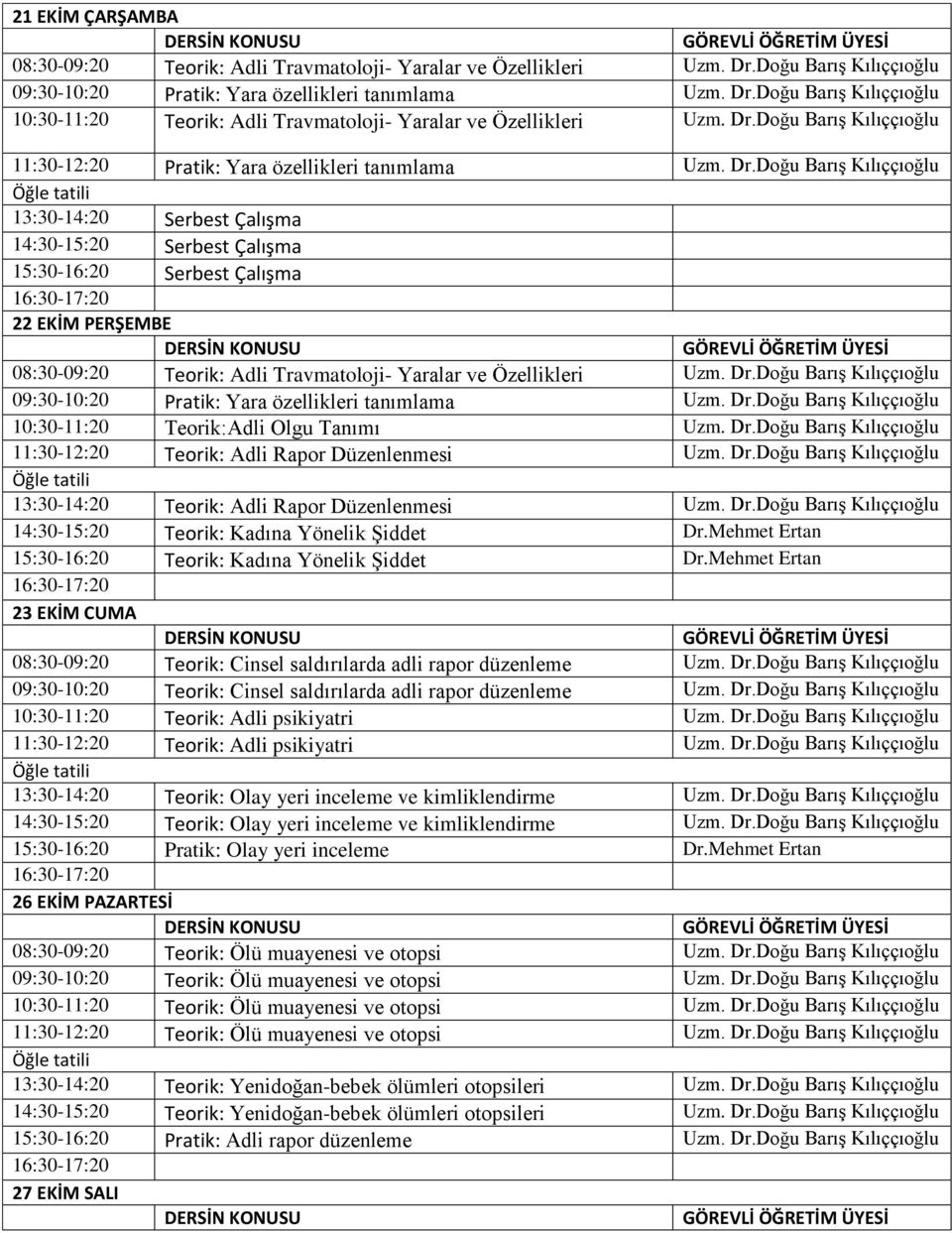 Dr.Doğu Barış 10:30-11:20 Teorik:Adli Olgu Tanımı Uzm. Dr.Doğu Barış 11:30-12:20 Teorik: Adli Rapor Düzenlenmesi Uzm. Dr.Doğu Barış 13:30-14:20 Teorik: Adli Rapor Düzenlenmesi Uzm. Dr.Doğu Barış 14:30-15:20 Teorik: Kadına Yönelik Şiddet Dr.