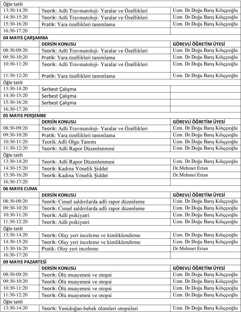 Dr.Doğu Barış 11:30-12:20 Pratik: Yara özellikleri tanımlama Uzm. Dr.Doğu Barış Serbest Çalışma 05 MAYIS PERŞEMBE 08:30-09:20 Teorik: Adli Travmatoloji- Yaralar ve Özellikleri Uzm. Dr.Doğu Barış 09:30-10:20 Pratik: Yara özellikleri tanımlama Uzm.