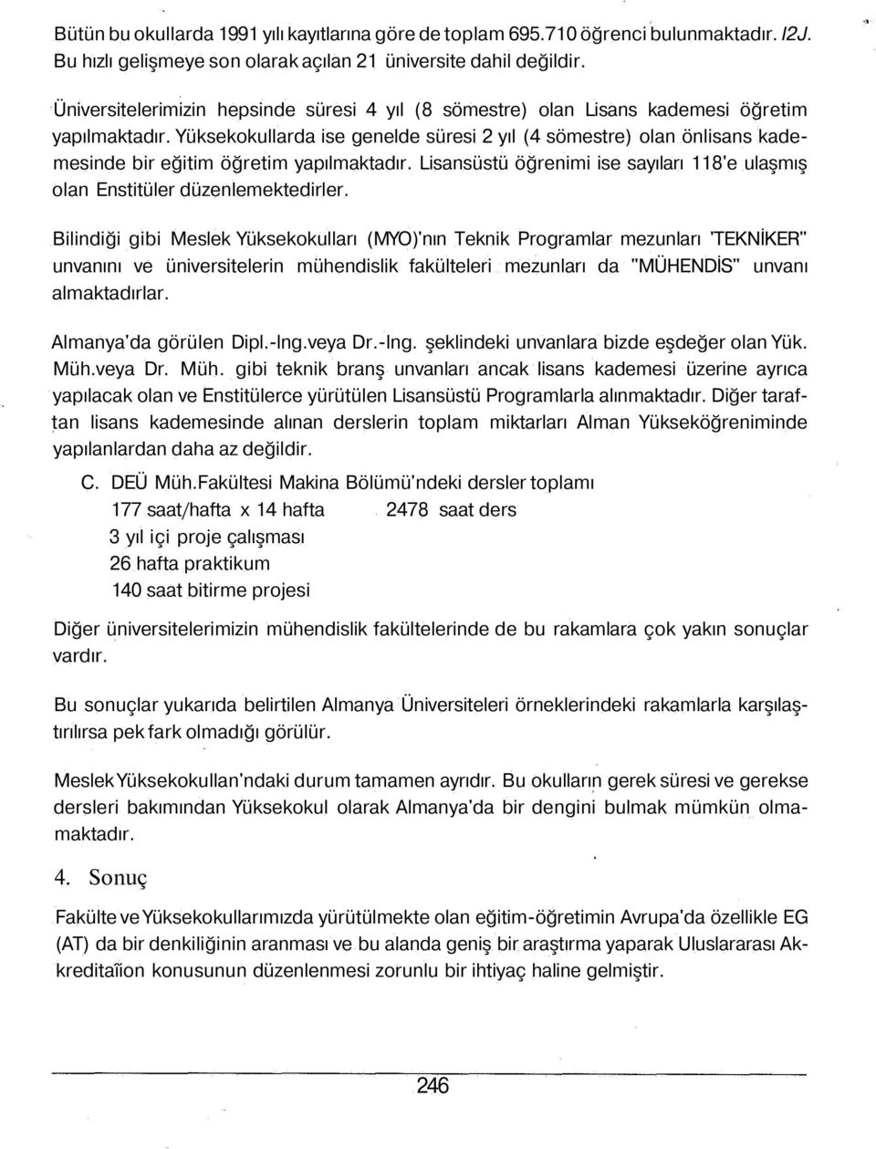 Yüksekokullarda ise genelde süresi 2 yıl (4 sömestre) olan önlisans kademesinde bir eğitim öğretim yapılmaktadır. Lisansüstü öğrenimi ise sayıları 118'e ulaşmış olan Enstitüler düzenlemektedirler.