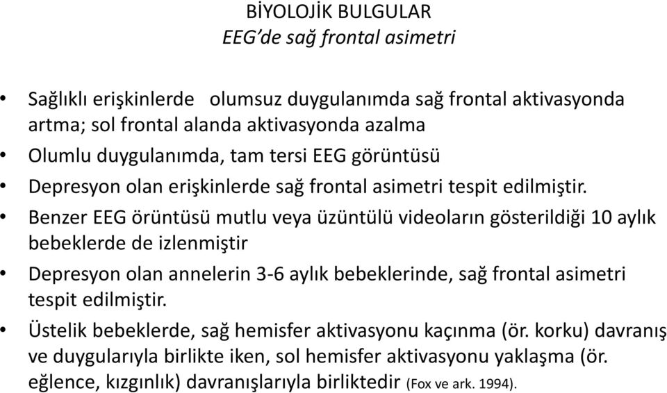 Benzer EEG örüntüsü mutlu veya üzüntülü videoların gösterildiği 10 aylık bebeklerde de izlenmiştir Depresyon olan annelerin 3-6 aylık bebeklerinde, sağ frontal asimetri