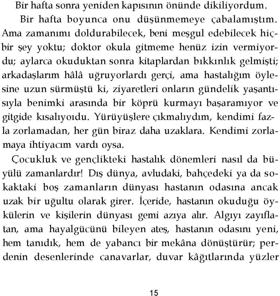 uğruyorlardı gerçi, ama hastalığım öylesine uzun sürmüştü ki, ziyaretleri onların gündelik yaşantısıyla benimki arasında bir köprü kurmayı başaramıyor ve gitgide kısalıyoıdu.