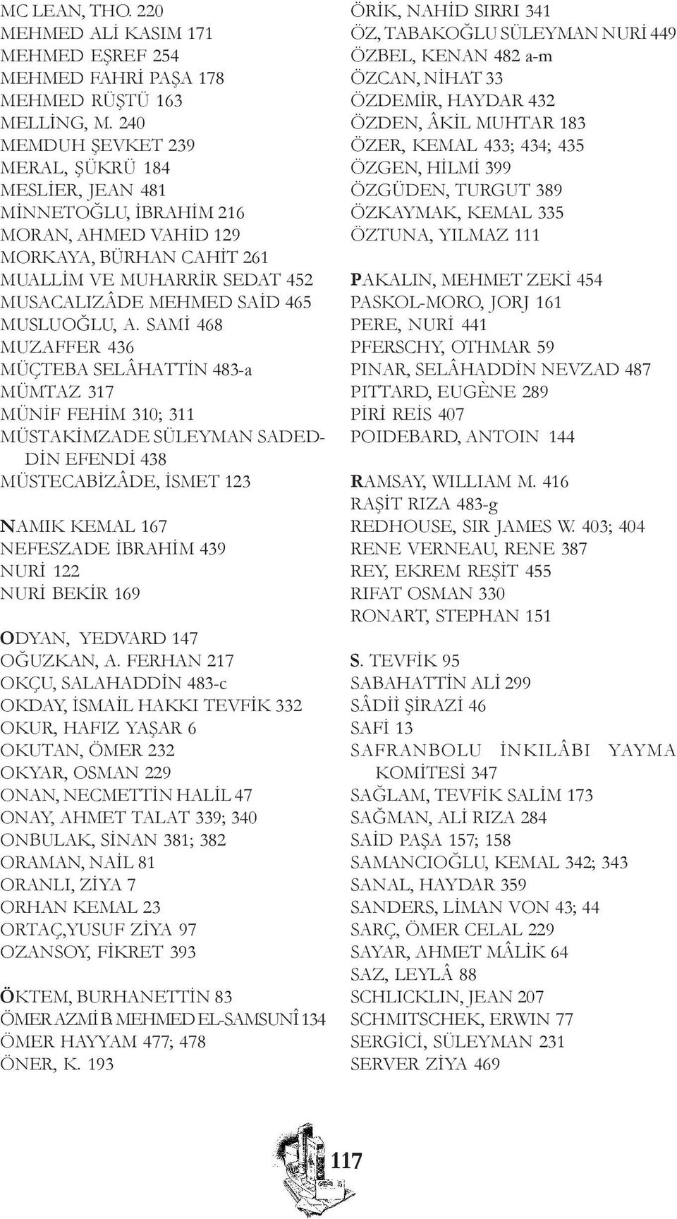 A. SAMÝ 468 MUZAFFER 436 MÜÇTEBA SELÂHATTÝN 483-a MÜMTAZ 317 MÜNÝF FEHÝM 310; 311 MÜSTAKÝMZADE SÜLEYMAN SADED- DÝN EFENDÝ 438 MÜSTECABÝZÂDE, ÝSMET 123 NAMIK KEMAL 167 NEFESZADE ÝBRAHÝM 439 NURÝ 122