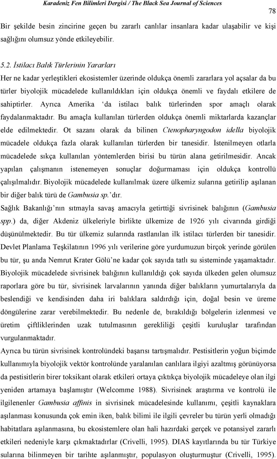 faydalı etkilere de sahiptirler. Ayrıca Amerika da istilacı balık türlerinden spor amaçlı olarak faydalanmaktadır.