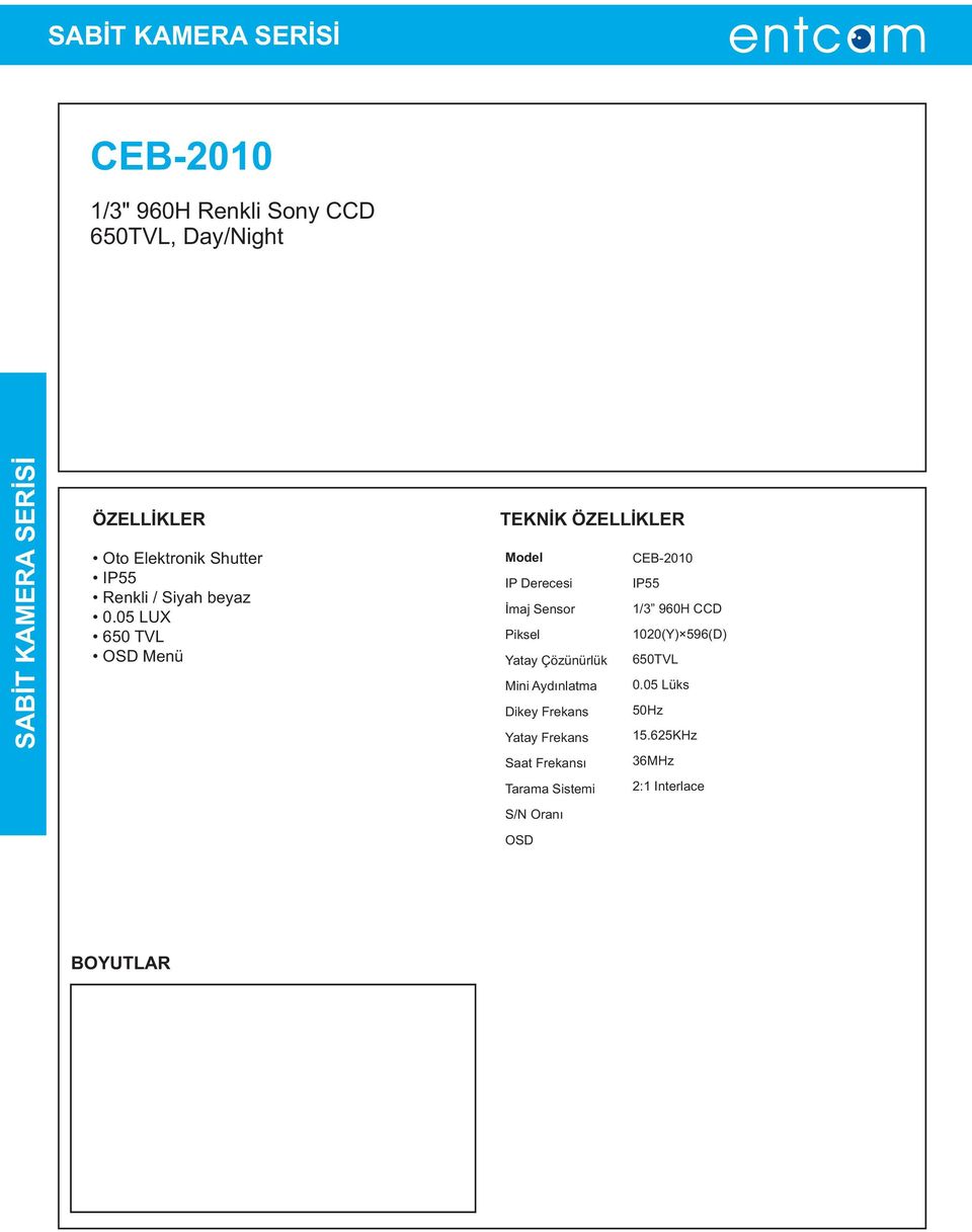 05 LUX 650 TVL OSD Menü TEKNÝK Model IP Derecesi Ýmaj Sensor Piksel Yatay Çözünürlük Mini Aydýnlatma Dikey Frekans Yatay Frekans Saat Frekansý Tarama Sistemi S/N Oraný OSD Dil Lens Shutter/AGC