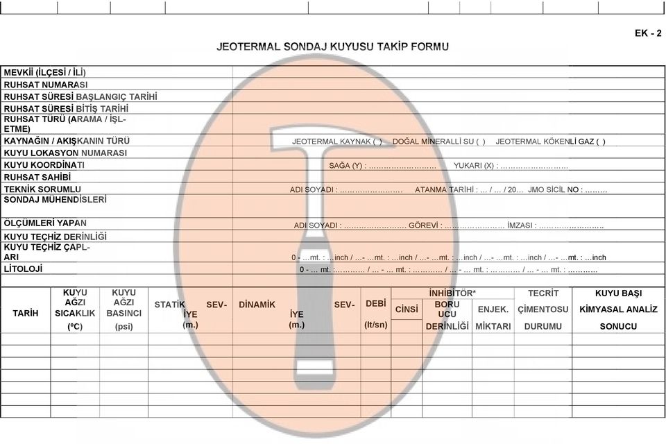 ATANMA TARİHİ : / / 20 JMO SİCİL NO : SONDAJ MÜHENDİSLERİ ÖLÇÜMLERİ YAPAN ADI SOYADI :. GÖREVİ : İMZASI :.. KUYU TEÇHİZ DERİNLİĞİ KUYU TEÇHİZ ÇAPL- ARI 0 - mt. : inch / - mt. : inch / - mt. : inch / - mt. : inch / - mt. : inch LİTOLOJİ 0 - mt.