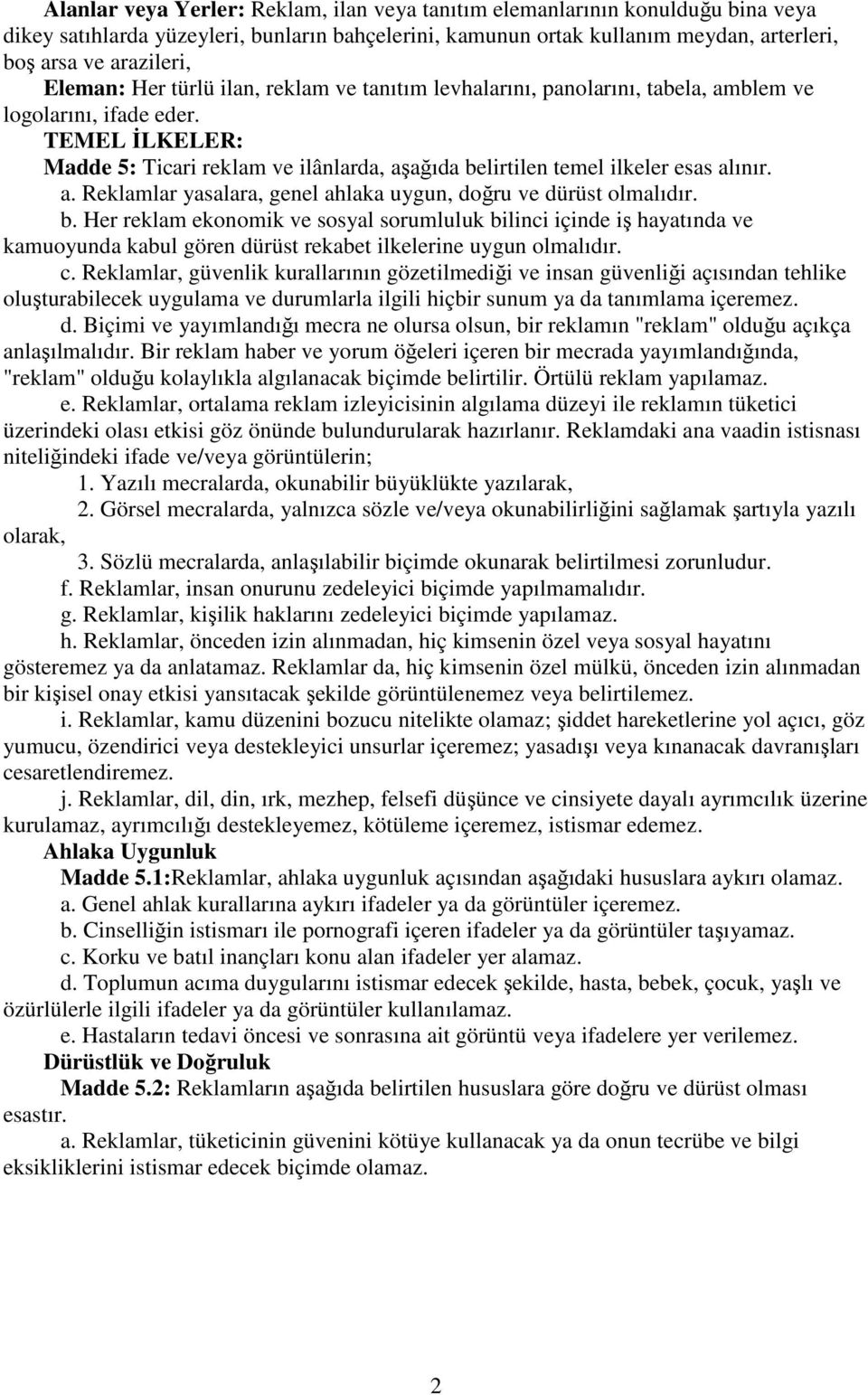 TEMEL ĐLKELER: Madde 5: Ticari reklam ve ilânlarda, aşağıda belirtilen temel ilkeler esas alınır. a. Reklamlar yasalara, genel ahlaka uygun, doğru ve dürüst olmalıdır. b. Her reklam ekonomik ve sosyal sorumluluk bilinci içinde iş hayatında ve kamuoyunda kabul gören dürüst rekabet ilkelerine uygun olmalıdır.