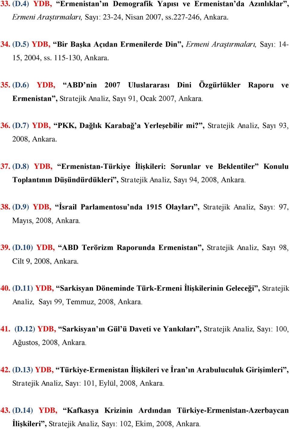 , Stratejik Analiz, Sayı 93, 2008, Ankara. 37. (D.8) YDB, Ermenistan-Türkiye İlişkileri: Sorunlar ve Beklentiler Konulu Toplantının Düşündürdükleri, Stratejik Analiz, Sayı 94, 2008, Ankara. 38. (D.9) YDB, İsrail Parlamentosu nda 1915 Olayları, Stratejik Analiz, Sayı: 97, Mayıs, 2008, Ankara.