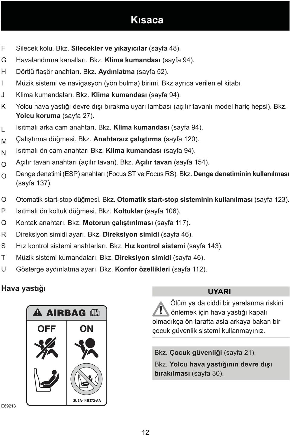 Yolcu hava yastýðý devre dýþý býrakma uyarý lambasý (açýlýr tavanlý model hariç hepsi). Bkz. Yolcu koruma (sayfa 27). Isýtmalý arka cam anahtarý. Bkz. Klima kumandasý (sayfa 94). Çalýþtýrma düðmesi.