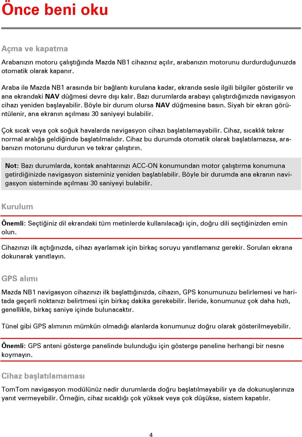 Bazı durumlarda arabayı çalıştırdığınızda navigasyon cihazı yeniden başlayabilir. Böyle bir durum olursa NAV düğmesine basın. Siyah bir ekran görüntülenir, ana ekranın açılması 30 saniyeyi bulabilir.