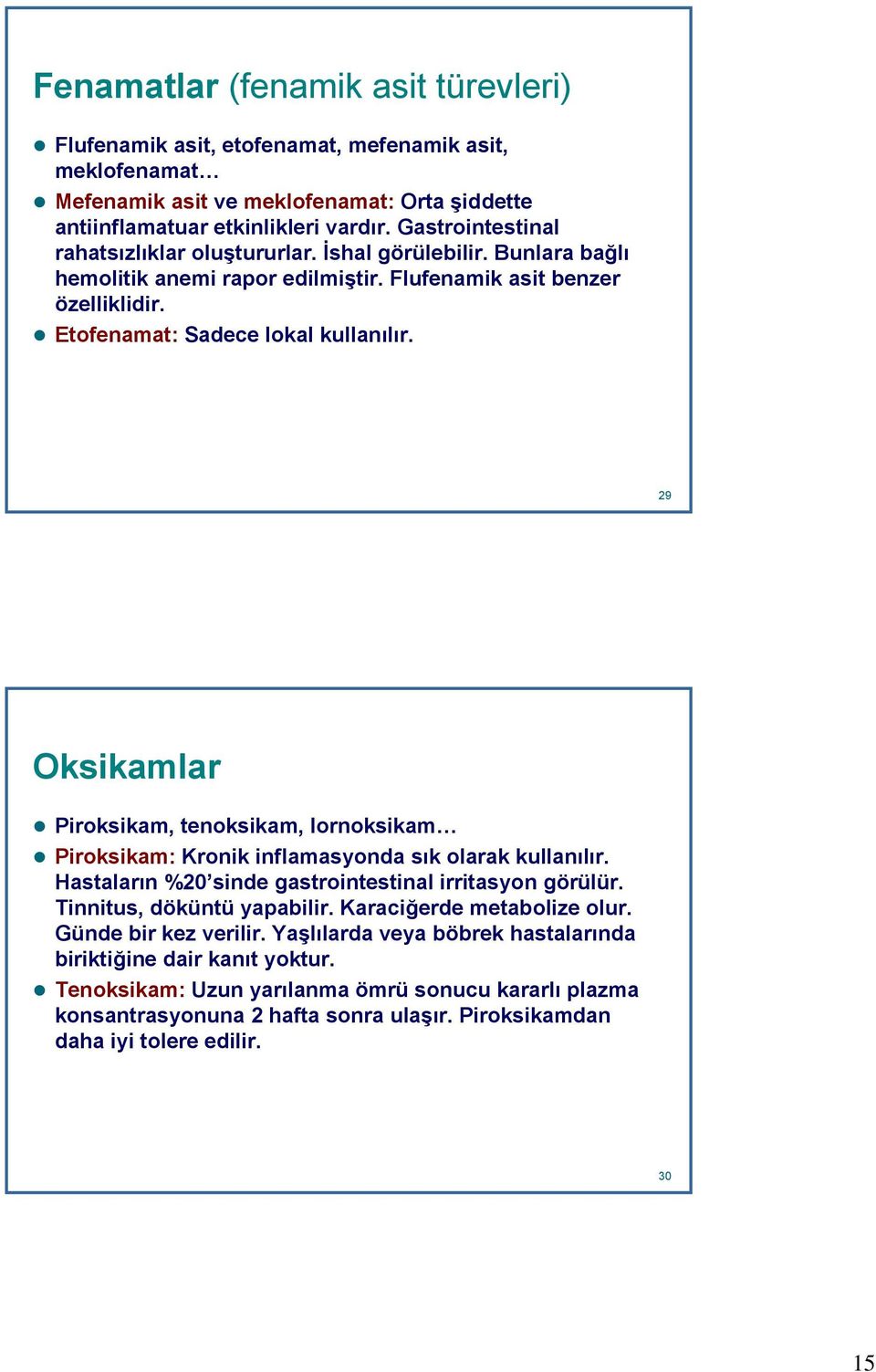 29 29 Oksikamlar Piroksikam, tenoksikam, lornoksikam Piroksikam: Kronik inflamasyonda sık olarak kullanılır. Hastaların %20 sinde gastrointestinal irritasyon görülür. Tinnitus, döküntü yapabilir.